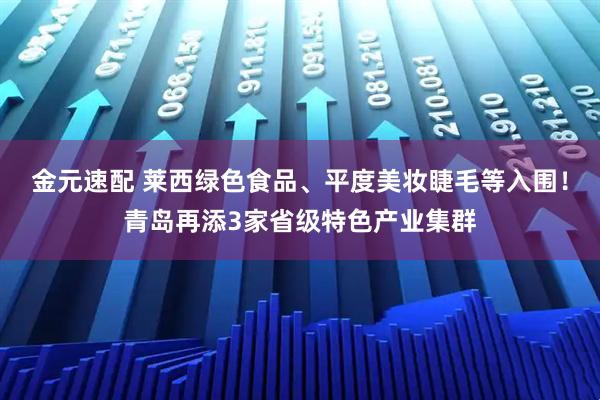 金元速配 莱西绿色食品、平度美妆睫毛等入围！青岛再添3家省级特色产业集群