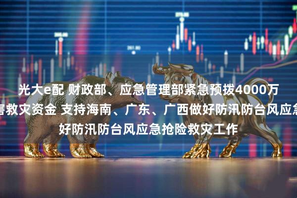 光大e配 财政部、应急管理部紧急预拨4000万元中央自然灾害救灾资金 支持海南、广东、广西做好防汛防台风应急抢险救灾工作