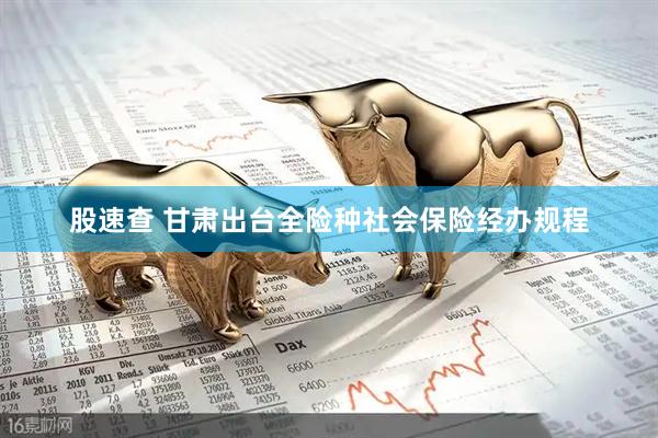 股速查 甘肃出台全险种社会保险经办规程