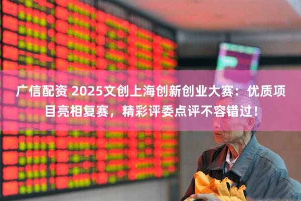广信配资 2025文创上海创新创业大赛：优质项目亮相复赛，精彩评委点评不容错过！
