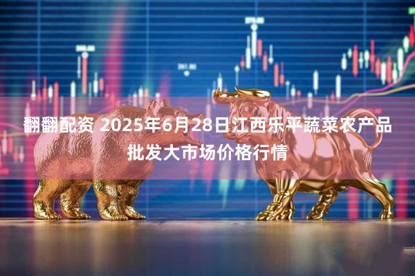 翻翻配资 2025年6月28日江西乐平蔬菜农产品批发大市场价格行情