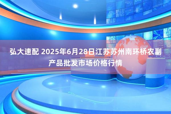 弘大速配 2025年6月28日江苏苏州南环桥农副产品批发市场价格行情
