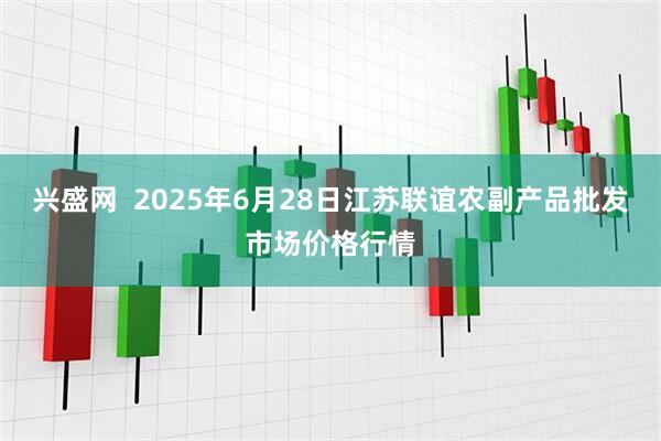 兴盛网  2025年6月28日江苏联谊农副产品批发市场价格行情