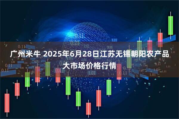 广州米牛 2025年6月28日江苏无锡朝阳农产品大市场价格行情