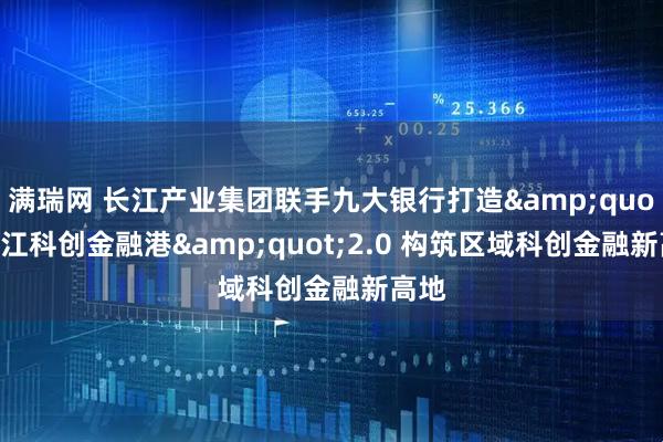 满瑞网 长江产业集团联手九大银行打造"长江科创金融港"2.0 构筑区域科创金融新高地