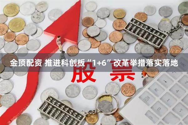 金顶配资 推进科创板“1+6”改革举措落实落地