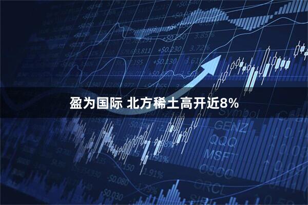 盈为国际 北方稀土高开近8%