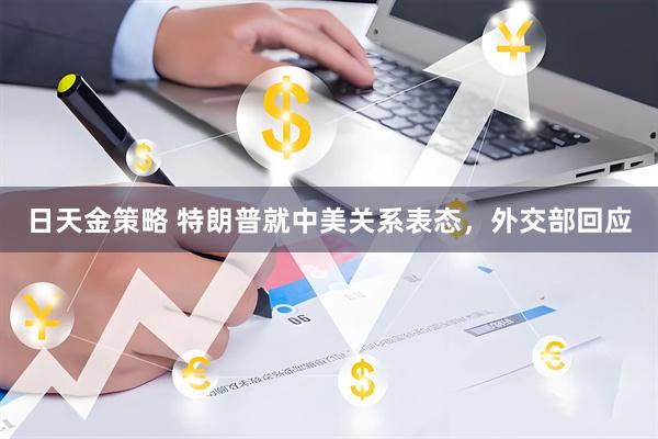 日天金策略 特朗普就中美关系表态，外交部回应