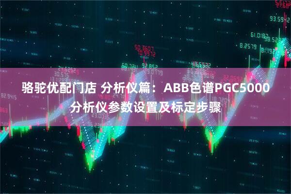 骆驼优配门店 分析仪篇：ABB色谱PGC5000分析仪参数设置及标定步骤