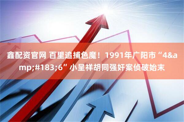 鑫配资官网 百里追捕色魔！1991年广阳市“4·6”小呈祥胡同强奸案侦破始末