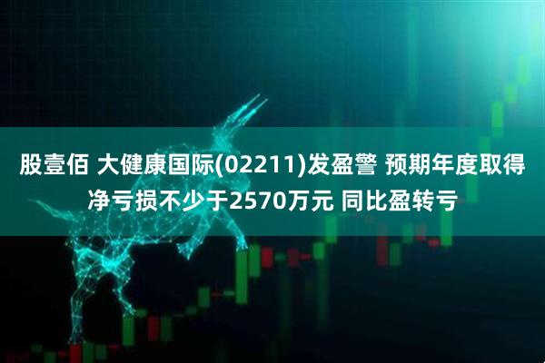 股壹佰 大健康国际(02211)发盈警 预期年度取得净亏损不少于2570万元 同比盈转亏
