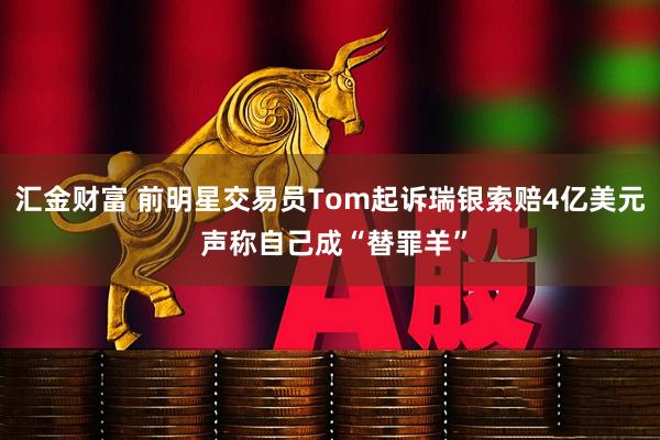 汇金财富 前明星交易员Tom起诉瑞银索赔4亿美元 声称自己成“替罪羊”