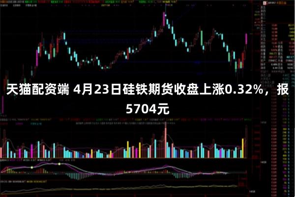 天猫配资端 4月23日硅铁期货收盘上涨0.32%，报5704元