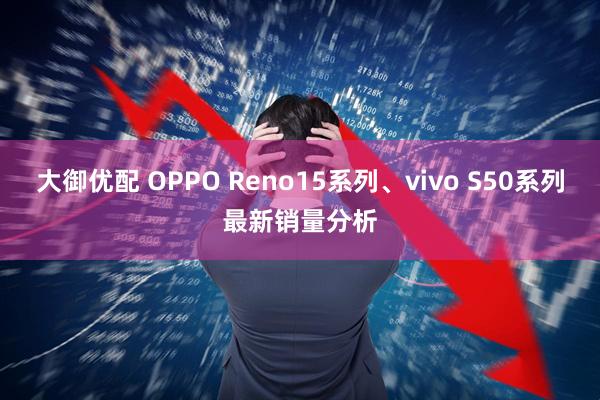 大御优配 OPPO Reno15系列、vivo S50系列最新销量分析