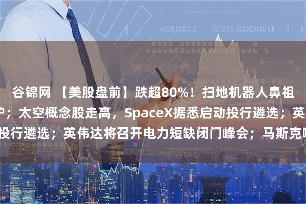 谷锦网 【美股盘前】跌超80%！扫地机器人鼻祖iRobot申请破产保护；太空概念股走高，SpaceX据悉启动投行遴选；英伟达将召开电力短缺闭门峰会；马斯克唱衰核聚变发电