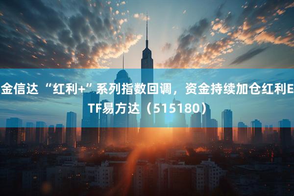 金信达 “红利+”系列指数回调，资金持续加仓红利ETF易方达（515180）